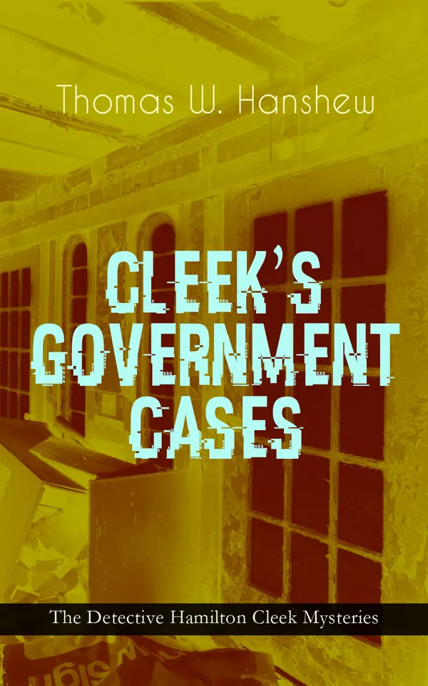 CLEEK'S GOVERNMENT CASES – The Detective Hamilton Cleek Mysteries : The Adventures of the Vanishing Cracksman and the Master Detective, known as "the man of the forty faces"