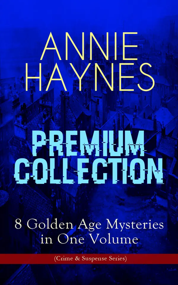 ANNIE HAYNES Premium Collection – 8 Golden Age Mysteries in One Volume (Crime & Suspense Series) : 8 Golden Age mysteries: crime, women sleuths, 1920s England