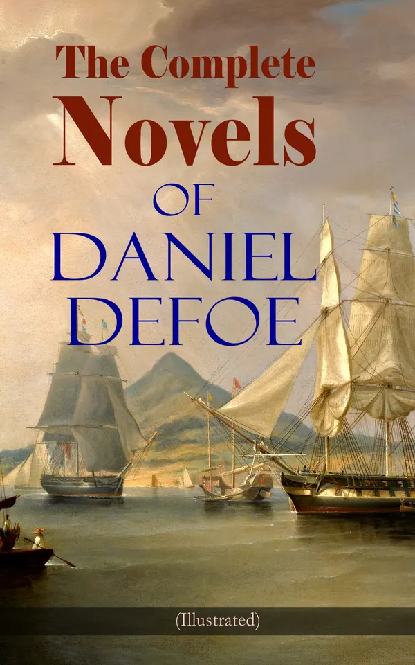 The Complete Novels of Daniel Defoe (Illustrated) : Survival, piracy, plague, and war—from Robinson Crusoe to Roxana, with biographies and illustrations