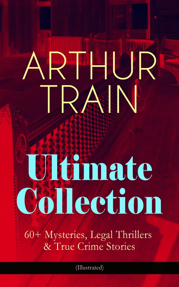 ARTHUR TRAIN Ultimate Collection: 60+ Mysteries, Legal Thrillers & True Crime Stories (Illustrated) : Mr. Tutt Cases, Courtroom Dramas, and Illustrated True Crime
