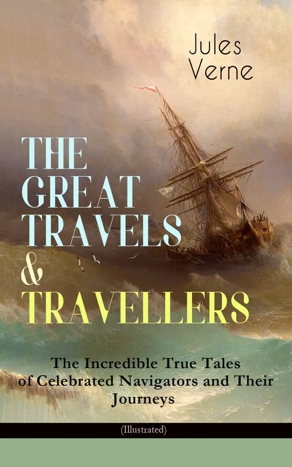 THE GREAT TRAVELS & TRAVELLERS - The Incredible True Tales of Celebrated Navigators and Their Journeys (Illustrated) : Historical Journeys of Celebrated Navigators