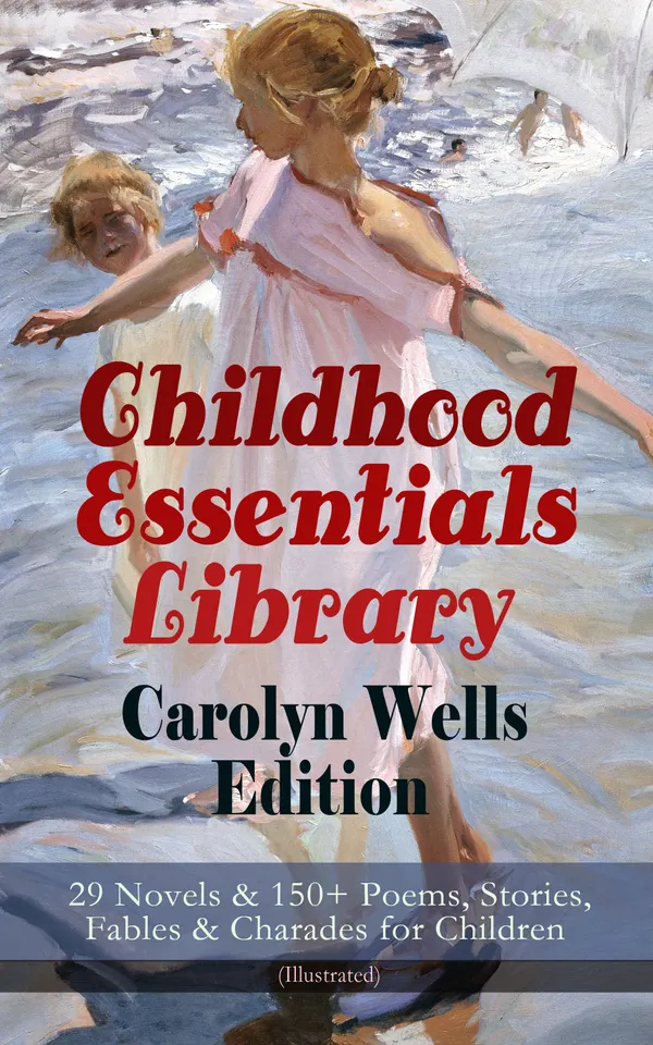 Childhood Essentials Library - Carolyn Wells Edition: 29 Novels & 150+ Poems, Stories, Fables & Charades for Children (Illustrated) : Stories, Poems & Charades