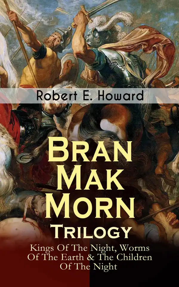 Bran Mak Morn - Trilogy: Kings Of The Night, Worms Of The Earth & The Children Of The Night : The Story of The Last King Of Fearless Picts (Historical Novels)