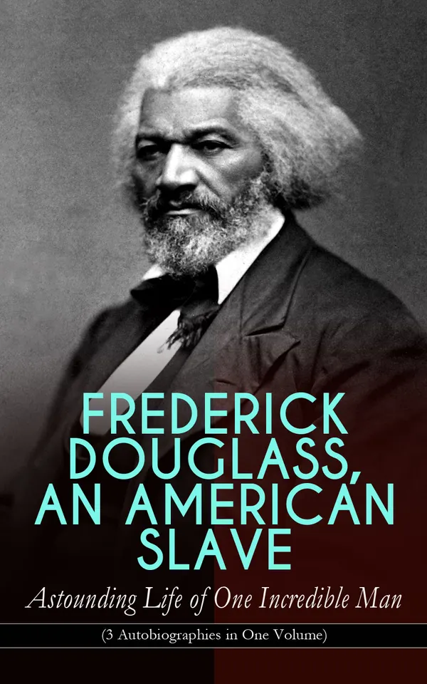 FREDERICK DOUGLASS, AN AMERICAN SLAVE – Astounding Life of One Incredible Man (3 Autobiographies in One Volume) : Slave to Statesman: Three Abolitionist Memoirs