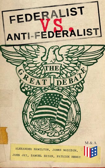 Federalist vs. Anti-Federalist: The Great Debate (Complete Articles & Essays in One Volume): Words that Traced the Path of the Nation - Founding Fathers' Political and Philosophical Debate, Their Opinions and Arguments about the Constitution