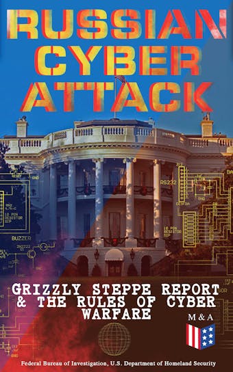 Russian Cyber Attack - Grizzly Steppe Report & The Rules of Cyber Warfare: Hacking Techniques Used to Interfere the U.S. Election and to Exploit Government & Private Sectors, Recommended Mitigation Strategies and International Cyber-Conflict Law - undefined