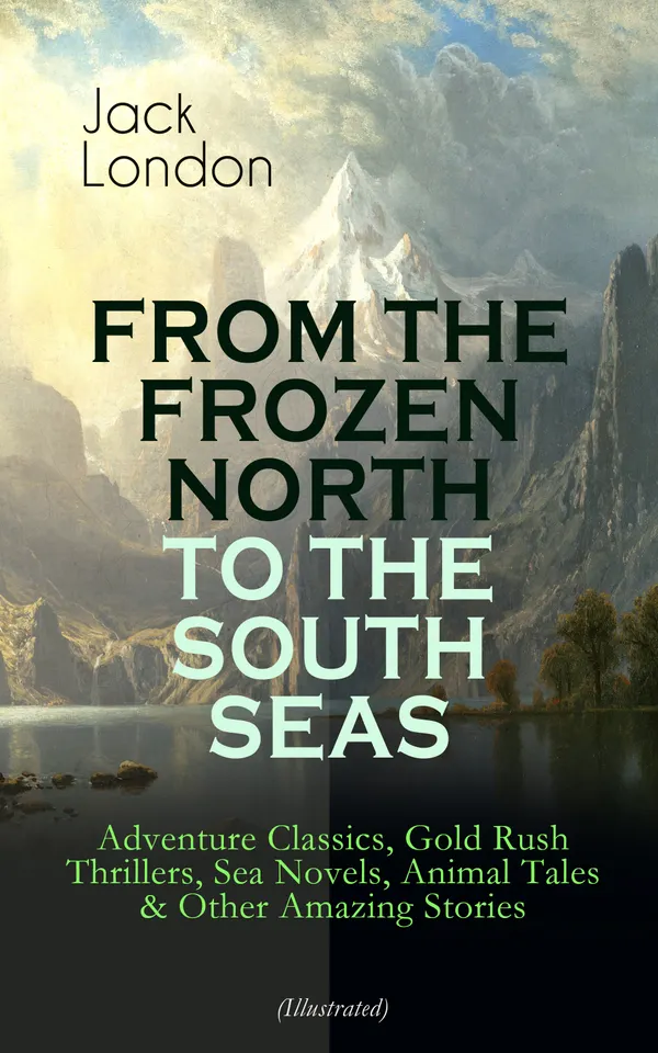 FROM THE FROZEN NORTH TO THE SOUTH SEAS – Adventure Classics (Illustrated) : Exploration, Klondike gold rush, hobo rails, sea adventures, and frontier survival