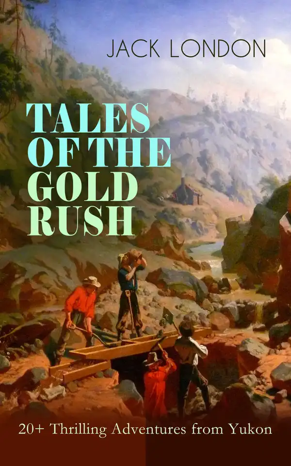 TALES OF THE GOLD RUSH – 20+ Thrilling Adventures from Yukon : The Call of the Wild, White Fang, Burning Daylight, Son of the Wolf & The God of His Fathers – The Great Tales of Klondike