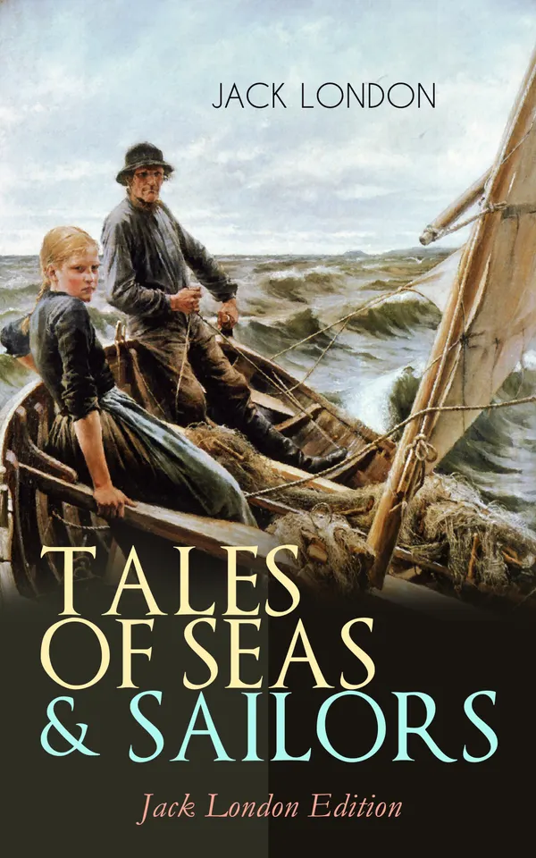 TALES OF SEAS & SAILORS – Jack London Edition : The Sea-Wolf, A Son of the Sun, The Mutiny of the Elsinore, The Cruise of the Snark, Tales of the Fish Patrol, South Sea Tales…