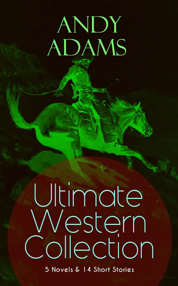 ANDY ADAMS Ultimate Western Collection – 5 Novels & 14 Short Stories : Authentic Tales of the Old Trail Days: Cowboy Life, Cattle Drives, and Frontier Camp-Fires