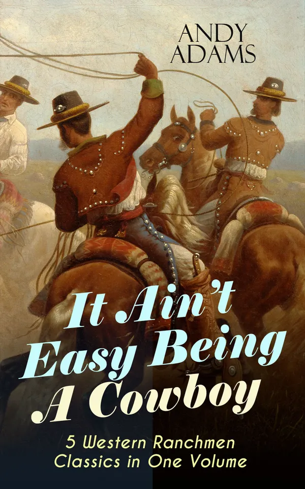 It Ain't Easy Being A Cowboy – 5 Western Ranchmen Classics in One Volume : What it Means to be A Real Cowboy in the American Wild West - Including The Outlet, Reed Anthony Cowman & The Wells Brothers