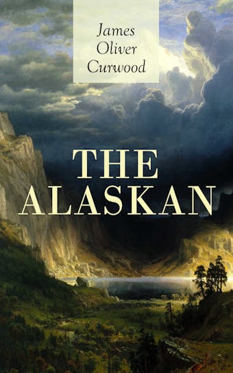 THE ALASKAN: Western Classic - A Gripping Tale of Forbidden Love, Attempted Murder and Gun-Fight in the Captivating Wilderness of Alaska - James Oliver Curwood