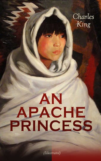 AN APACHE PRINCESS (Illustrated): Western Classic - A Tale of the Indian Frontier (From the Renowned Author A Daughter of the Sioux, The Colonel's Daughter, Fort Frayne and An Army Wife) - Charles King
