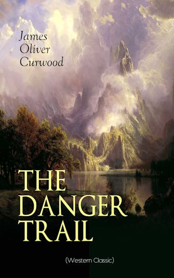 THE DANGER TRAIL (Western Classic): A Captivating Tale of Mystery, Adventure, Love and Railroads in the Wilderness of Canada (From the Renowned Author of The Danger Trail, Kazan, The Hunted Woman and The Valley of Silent Men) - James Oliver Curwood