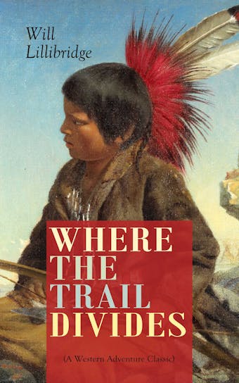WHERE THE TRAIL DIVIDES (A Western Adventure Classic): The Original Book Behind the Hollywood Movie: An Unusual and Powerful Tale of Friendship between a Native Indian Boy and a Rancher - Will Lillibridge