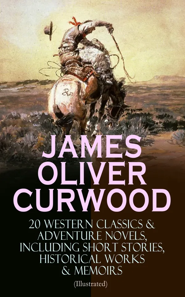 JAMES OLIVER CURWOOD: 20 Western Classics & Adventure Novels, Including Short Stories, Historical Works & Memoirs (Illustrated) : Wolves, Mounties & Wilderness