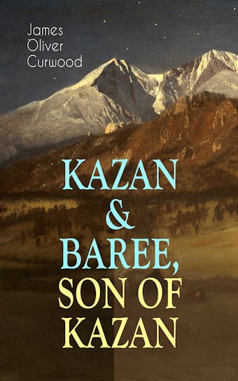 KAZAN & BAREE, SON OF KAZAN: 2 Adventure Novels - Classics of the Great White North - James Oliver Curwood