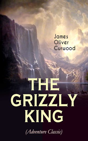THE GRIZZLY KING (Adventure Classic): A Romance of the Wild - James Oliver Curwood