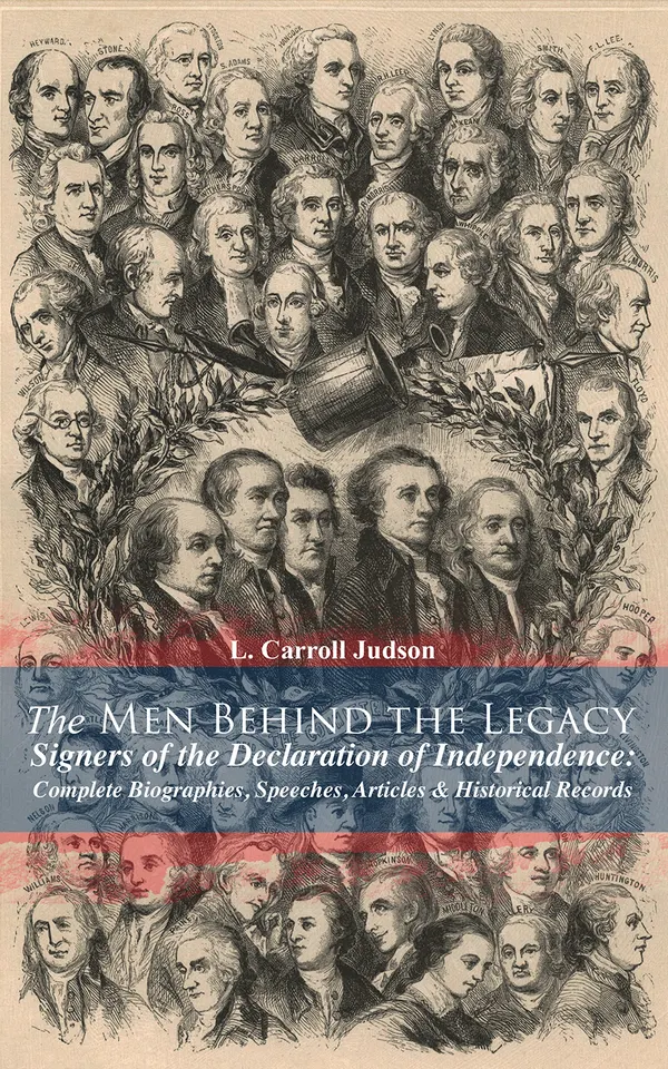 The Men Behind the Legacy - Signers of the Declaration of Independence: Complete Biographies, Speeches, Articles & Historical Records : Lives, Speeches & Documents