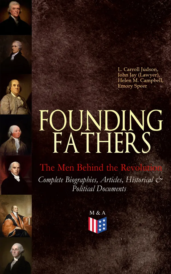 FOUNDING FATHERS – The Men Behind the Revolution: Complete Biographies, Articles, Historical & Political Documents : Biographies & Documents of Freedom