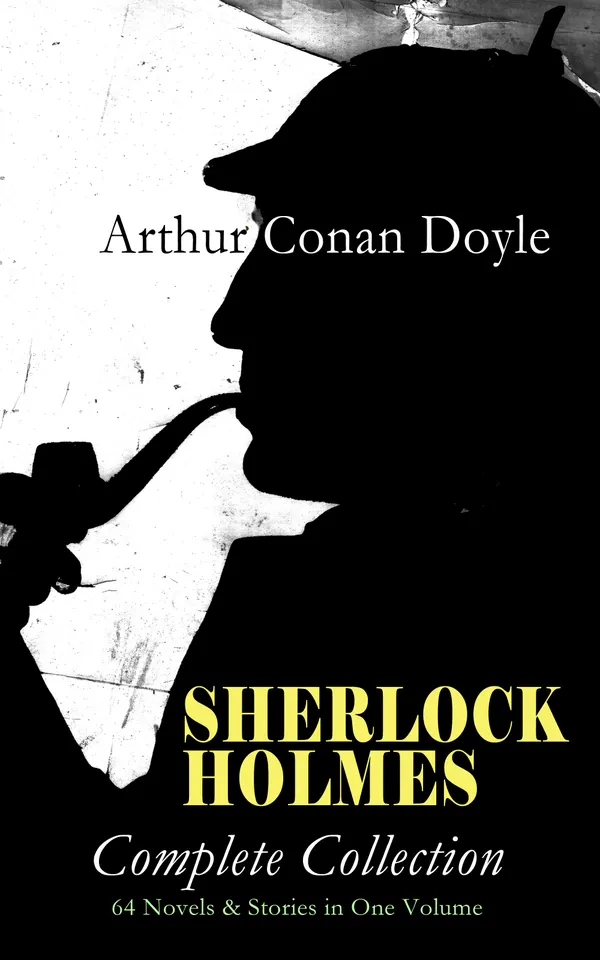 SHERLOCK HOLMES - Complete Collection: 64 Novels & Stories in One Volume : Milestone Victorian crime fiction of logic, forensics, and Scotland Yard