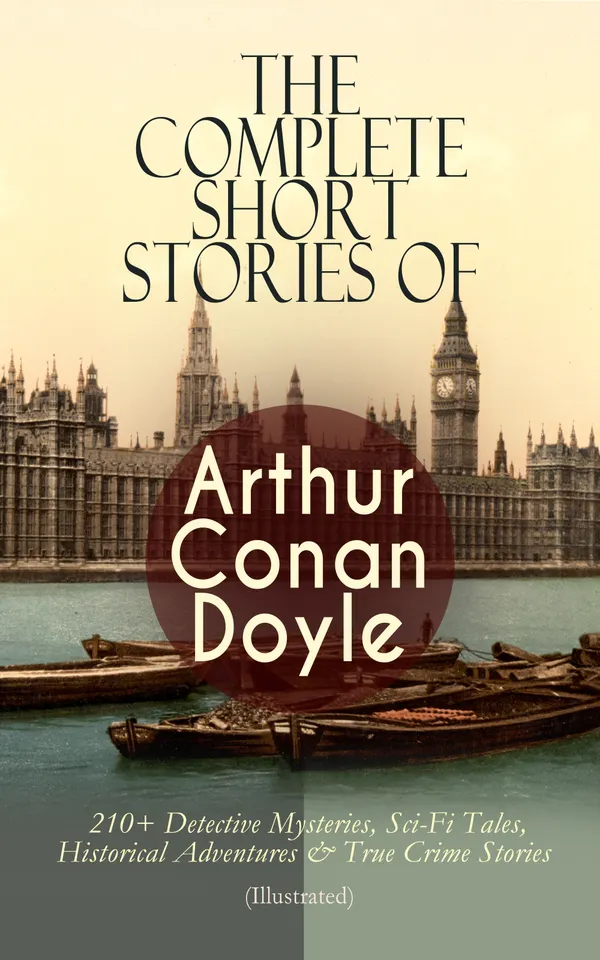 The Complete Short Stories of Arthur Conan Doyle : Sherlock Holmes, True Crime, Professor Challenger, Brigadier Gerard, and Victorian Mysteries