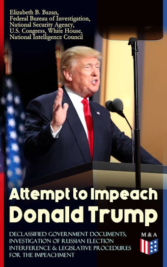 Attempt to Impeach Donald Trump - Declassified Government Documents, Investigation of Russian Election Interference & Legislative Procedures for the Impeachment: Overview of Constitutional Provisions for President Impeachment, Russian Cyber Activities, Russian Intelligence Activities, Calls for Trump Impeachment, Testimony of James Comey and other Documents - undefined