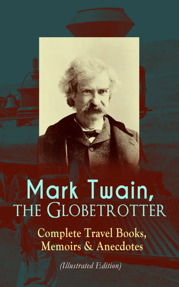 Mark Twain, the Globetrotter: Complete Travel Books, Memoirs & Anecdotes (Illustrated Edition) : Humorous travel memoirs from the Mississippi to the Equator