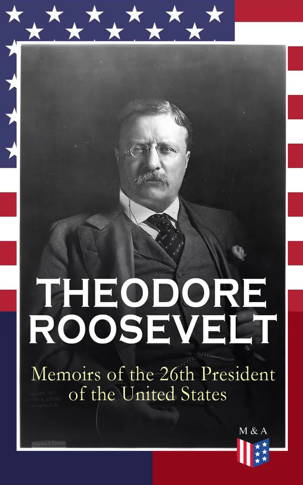 THEODORE ROOSEVELT - Memoirs of the 26th President of the United States : From Rough Rider to Progressive Reformer: Big Stick, Square Deal, and the Panama Canal