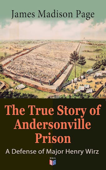 The True Story of Andersonville Prison: A Defense of Major Henry Wirz: The Prisoners and Their Keepers, Daily Life at Prison, Execution of the Raiders, The Facts of Wirz's Life, the Accusations Against Wirz, The Trial - undefined
