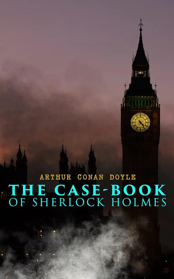The Case-Book of Sherlock Holmes : The final twelve Victorian London mysteries of a consulting detective—logic, observation, and forensic ingenuity