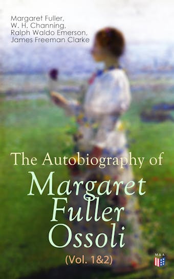 The Autobiography of Margaret Fuller Ossoli (Vol. 1&2) - W. H. Channing, Ralph Waldo Emerson, James Freeman Clarke, Margaret Fuller