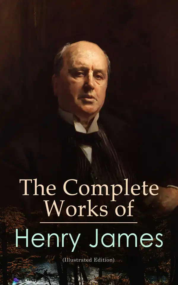 The Complete Works of Henry James (Illustrated Edition) : Novels, Short Stories, Plays, Travel Books, Biographies, Literary Essays & Autobiographical Writings
