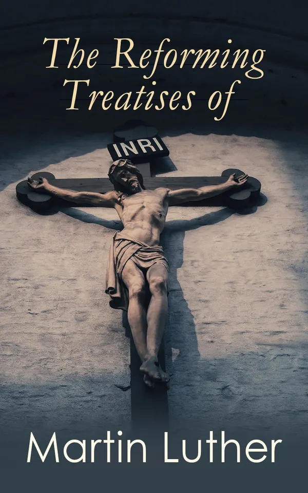 The Reforming Treatises of Martin Luther : Three 1520 Tracts on Church Reform: Priesthood of Believers, Sacraments Reformed, and Christian Liberty by Faith