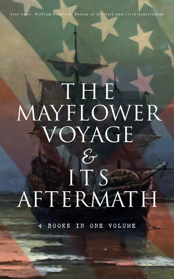 The Mayflower Voyage & Its Aftermath – 4 Books in One Volume : The History of the Fateful Journey, the Ship's Log & the Lives of its Pilgrim Passengers Two Generations after the Landing