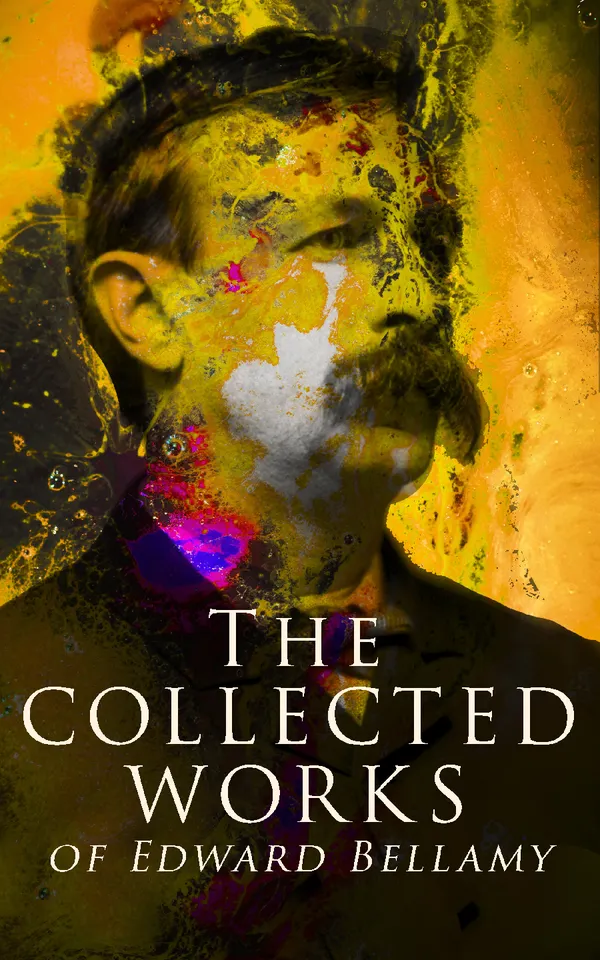 The Collected Works of Edward Bellamy : Utopian visions, political commentary, and futuristic tales of social equality from a Victorian American SF pioneer