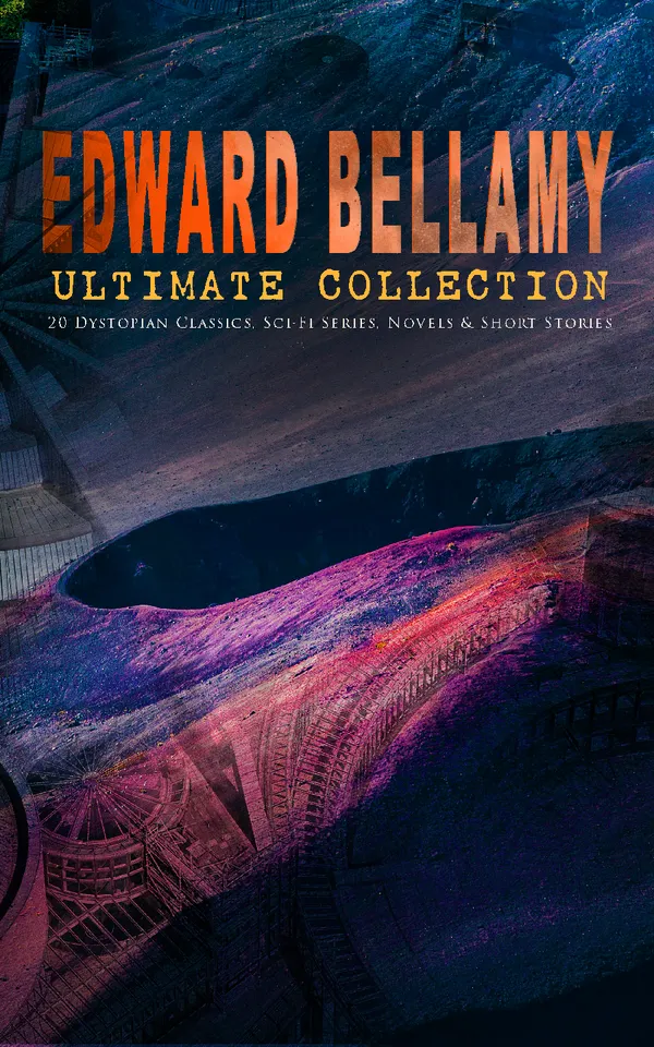 EDWARD BELLAMY Ultimate Collection: 20 Dystopian Classics, Sci-Fi Series, Novels & Short Stories : Utopian and Dystopian Visions: 20 Sci-Fi Classics