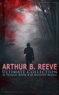 ARTHUR B. REEVE Ultimate Collection: 11 Thriller Novels & 49 Detective Stories : Craig Kennedy's Forensic Adventures: 11 Novels and 49 Technological Mysteries