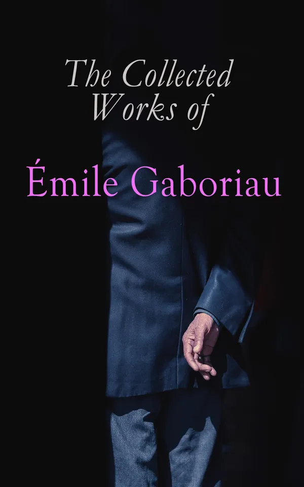 The Collected Works of Émile Gaboriau : Collected Detective Fiction: Monsieur Lecoq Series, Parisian Crimes, and Classic 19th‑Century Police Procedurals
