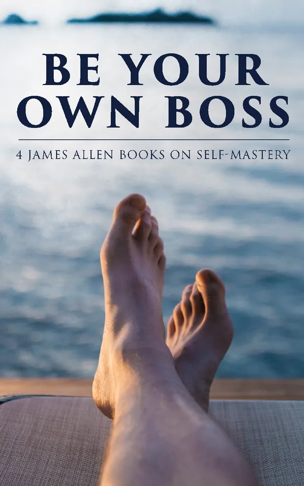 Be Your Own Boss: 4 James Allen Books on Self-Mastery : As a Man Thinketh, The Life Triumphant: Mastering the Heart and Mind, The Mastery of Destiny & Man: King of Mind, Body and Circumstance