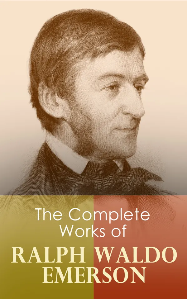 The Complete Works of Ralph Waldo Emerson : Transcendentalist Essays, Poems, and Lectures on Nature, Society, Self-Reliance, and the Over-Soul