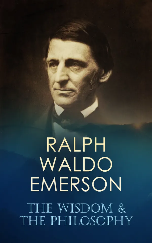 RALPH WALDO EMERSON: The Wisdom & The Philosophy : Self-Reliance, Nature, and The American Scholar: Transcendentalist Essays on Individualism, Culture & Ethics