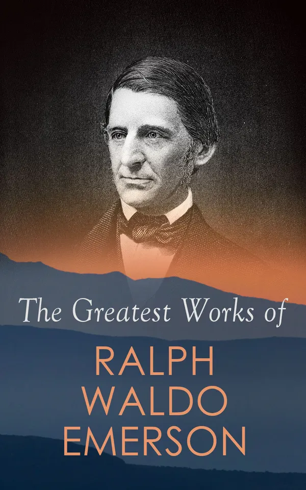 The Greatest Works of Ralph Waldo Emerson : Essential essays on Self-Reliance, Nature, and the Over-Soul: American Transcendentalism and the Conduct of Life