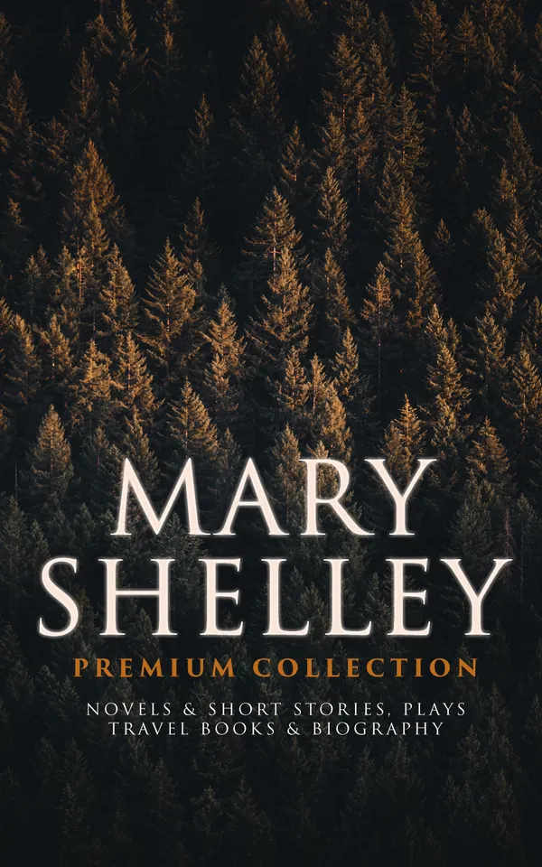MARY SHELLEY Premium Collection: Novels & Short Stories, Plays, Travel Books & Biography : Romantic-Era Gothic: Novels, Stories, Plays, Travels & Biography