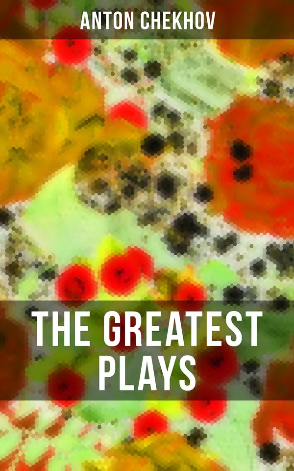 The Greatest Plays of Anton Chekhov : 12 Plays including On the High Road, Swan Song, Ivanoff, The Anniversary, The Proposal, The Wedding