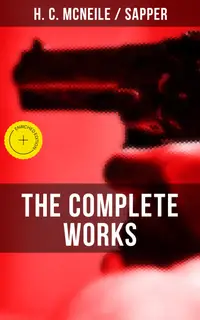 The Complete Works of H. C. McNeile "Sapper" : Enriched edition. Novels, War Stories, Detective Stories & Tales from the Army