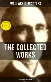 The Collected Works of Wallace D. Wattles (10 Books in One Edition) : Enriched edition.