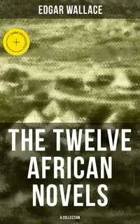 The Twelve African Novels (A Collection) : Enriched edition. Sanders of the River, The Keepers of the King's Peace, The People of the River, The River of Stars…