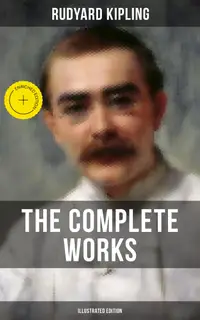 The Complete Works of Rudyard Kipling (Illustrated Edition) : Enriched edition. 5 Novels & 440+ Short Stories, Poetry, Historical Military Works and Autobiographical Writings