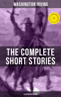 The Complete Short Stories of Washington Irving (Illustrated Edition) : Enriched edition. The Legend of Sleepy Hollow, Rip Van Winkle, Old Christmas, The Voyage, Roscoe, The Widow's Retinue